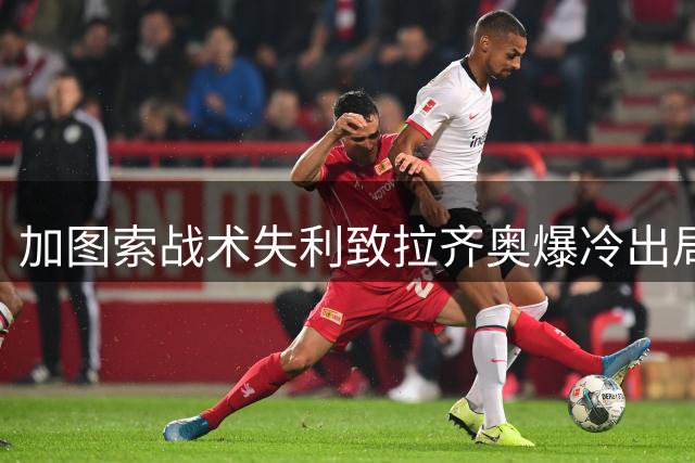 加图索战术失利致拉齐奥爆冷出局，球员表现同样难辞其咎